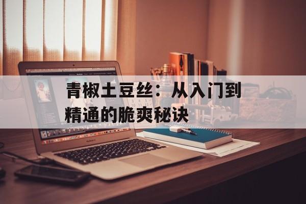 青椒土豆丝：从入门到精通的脆爽秘诀-第1张图片-