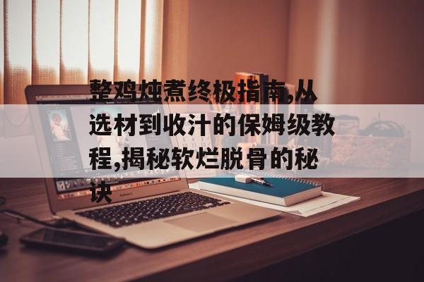 整鸡炖煮终极指南,从选材到收汁的保姆级教程,揭秘软烂脱骨的秘诀-第1张图片-