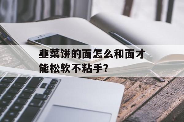 韭菜饼的面怎么和面才能松软不粘手?-第1张图片- 韭菜饼的面怎么和面才能松软不粘手?-第1张图片-