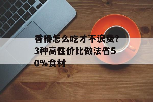 香椿怎么吃才不浪费?3种高性价比做法省50%食材-第1张图片- 香椿怎么吃才不浪费?3种高性价比做法省50%食材-第1张图片-