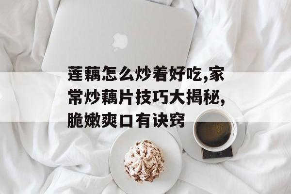 莲藕怎么炒着好吃,家常炒藕片技巧大揭秘,脆嫩爽口有诀窍-第1张图片-