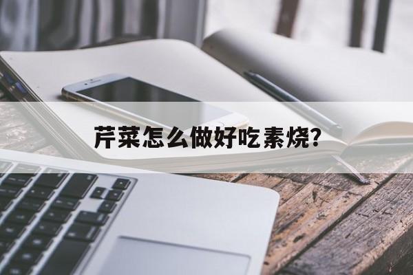 芹菜怎么做好吃素烧？-第1张图片-