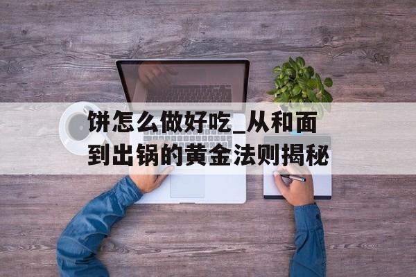 饼怎么做好吃_从和面到出锅的黄金法则揭秘-第1张图片- 饼怎么做好吃_从和面到出锅的黄金法则揭秘-第1张图片-