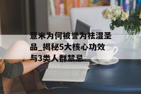 薏米为何被誉为祛湿圣品_揭秘5大核心功效与3类人群禁忌-第1张图片-