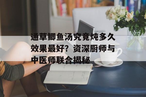 通草鲫鱼汤究竟炖多久效果最好？资深厨师与中医师联合揭秘-第1张图片-
