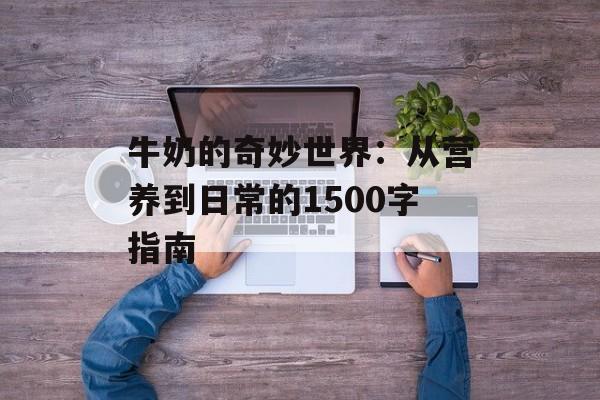 牛奶的奇妙世界：从营养到日常的1500字指南-第1张图片-