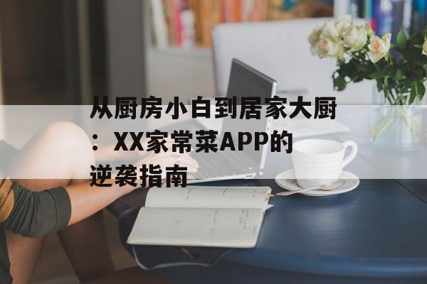 从厨房小白到居家大厨：XX家常菜APP的逆袭指南-第1张图片-