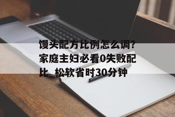 馒头配方比例怎么调？家庭主妇必看0失败配比_松软省时30分钟-第1张图片-