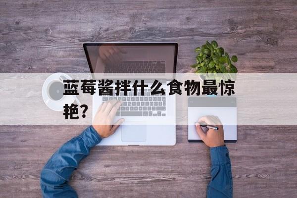 蓝莓酱拌什么食物最惊艳？-第1张图片-