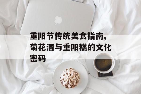 重阳节传统美食指南,菊花酒与重阳糕的文化密码-第1张图片-