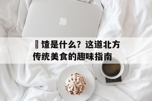 饹馇是什么？这道北方传统美食的趣味指南-第1张图片-