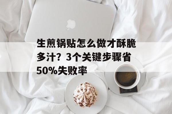 生煎锅贴怎么做才酥脆多汁？3个关键步骤省50%失败率-第1张图片-