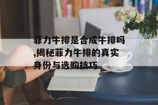 菲力牛排是合成牛排吗,揭秘菲力牛排的真实身份与选购技巧-第1张图片-