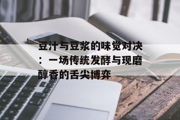 豆汁与豆浆的味觉对决：一场传统发酵与现磨醇香的舌尖博弈-第1张图片-