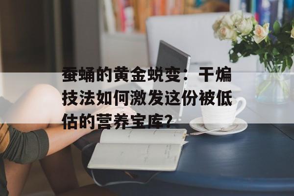 蚕蛹的黄金蜕变:干煸技法如何激发这份被低估的营养宝库?-第1张图片- 蚕蛹的黄金蜕变:干煸技法如何激发这份被低估的营养宝库?-第1张图片-