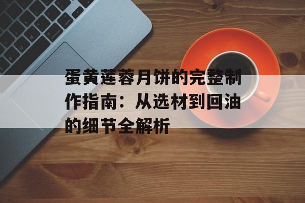 蛋黄莲蓉月饼的完整制作指南：从选材到回油的细节全解析-第1张图片-