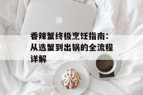 香辣蟹终极烹饪指南：从选蟹到出锅的全流程详解-第1张图片-