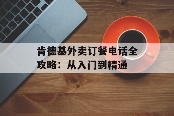 肯德基外卖订餐电话全攻略：从入门到精通-第1张图片-