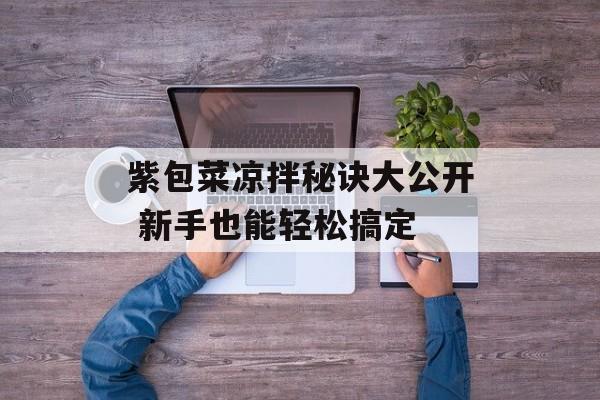 紫包菜凉拌秘诀大公开 新手也能轻松搞定-第1张图片-