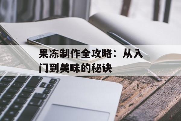 果冻制作全攻略：从入门到美味的秘诀-第1张图片-