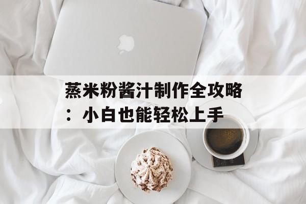 蒸米粉酱汁制作全攻略：小白也能轻松上手-第1张图片-