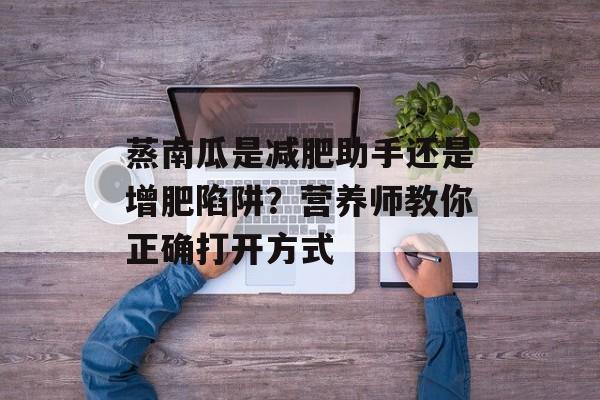 蒸南瓜是减肥助手还是增肥陷阱?营养师教你正确打开方式-第1张图片- 蒸南瓜是减肥助手还是增肥陷阱?营养师教你正确打开方式-第1张图片-