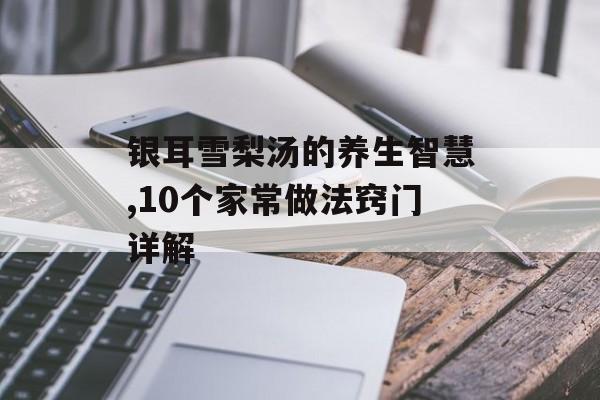 银耳雪梨汤的养生智慧,10个家常做法窍门详解-第1张图片-