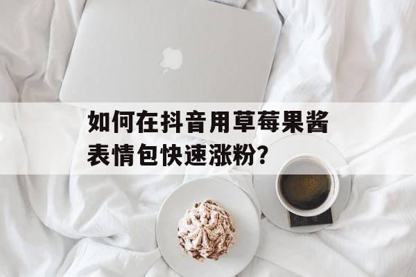 如何在抖音用草莓果酱表情包快速涨粉?-第1张图片- 如何在抖音用草莓果酱表情包快速涨粉?-第1张图片-