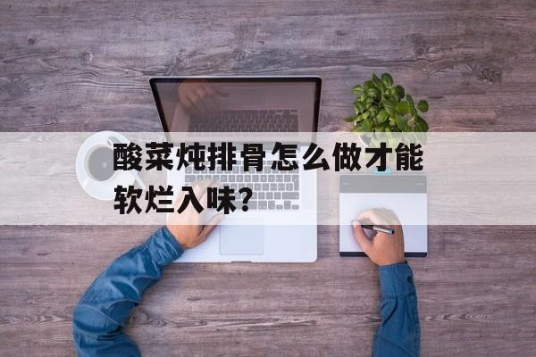 酸菜炖排骨怎么做才能软烂入味？-第1张图片-