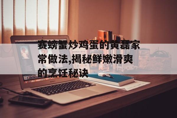 赛螃蟹炒鸡蛋的黄磊家常做法,揭秘鲜嫩滑爽的烹饪秘诀-第1张图片- 赛螃蟹炒鸡蛋的黄磊家常做法,揭秘鲜嫩滑爽的烹饪秘诀-第1张图片-