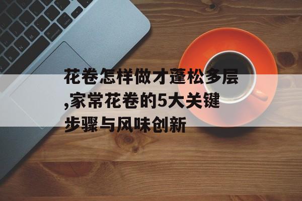花卷怎样做才蓬松多层,家常花卷的5大关键步骤与风味创新-第1张图片-