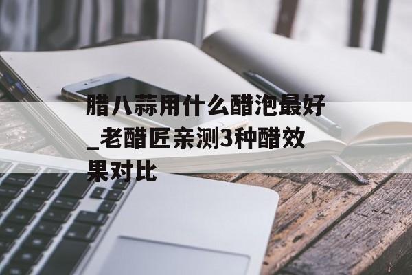 腊八蒜用什么醋泡最好_老醋匠亲测3种醋效果对比-第1张图片- 腊八蒜用什么醋泡最好_老醋匠亲测3种醋效果对比-第1张图片-