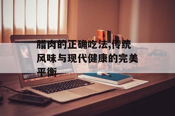 腊肉的正确吃法,传统风味与现代健康的完美平衡-第1张图片- 腊肉的正确吃法,传统风味与现代健康的完美平衡-第1张图片-