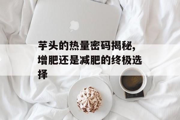 芋头的热量密码揭秘,增肥还是减肥的终极选择-第1张图片-