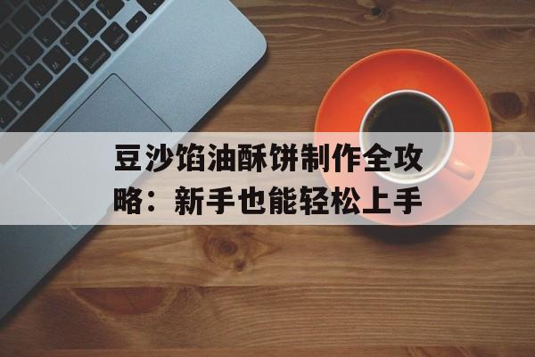 豆沙馅油酥饼制作全攻略：新手也能轻松上手-第1张图片-
