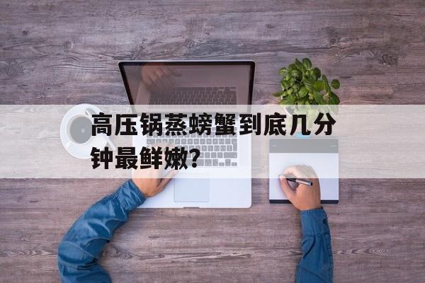 高压锅蒸螃蟹到底几分钟最鲜嫩？-第1张图片-