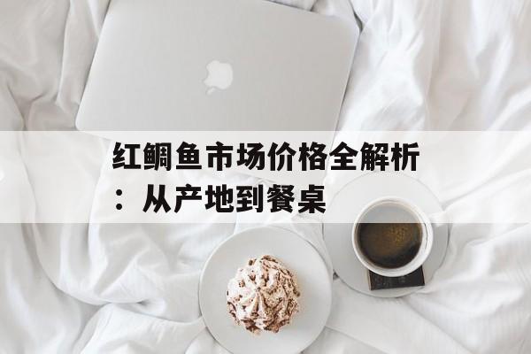 红鲷鱼市场价格全解析:从产地到餐桌-第1张图片- 红鲷鱼市场价格全解析:从产地到餐桌-第1张图片-