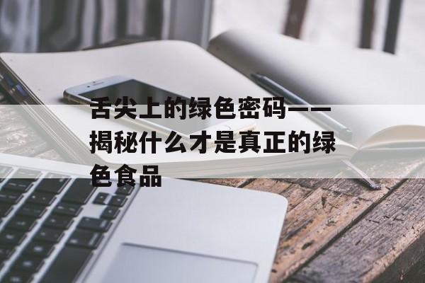 舌尖上的绿色密码——揭秘什么才是真正的绿色食品-第1张图片-