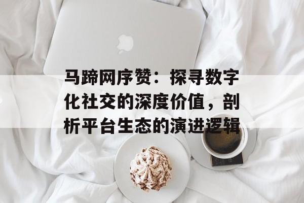 马蹄网序赞：探寻数字化社交的深度价值，剖析平台生态的演进逻辑-第1张图片-