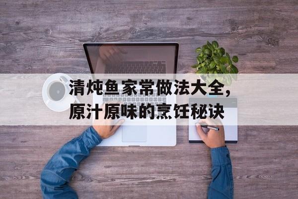 清炖鱼家常做法大全,原汁原味的烹饪秘诀-第1张图片- 清炖鱼家常做法大全,原汁原味的烹饪秘诀-第1张图片-