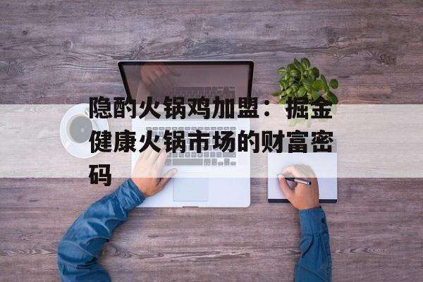 隐酌火锅鸡加盟：掘金健康火锅市场的财富密码-第1张图片-