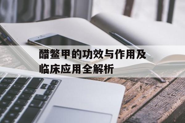 醋鳖甲的功效与作用及临床应用全解析-第1张图片- 醋鳖甲的功效与作用及临床应用全解析-第1张图片-