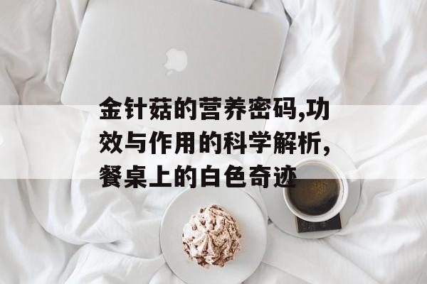 金针菇的营养密码,功效与作用的科学解析,餐桌上的白色奇迹-第1张图片- 金针菇的营养密码,功效与作用的科学解析,餐桌上的白色奇迹-第1张图片-