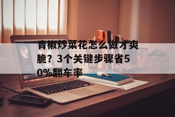 青椒炒菜花怎么做才爽脆？3个关键步骤省50%翻车率-第1张图片-