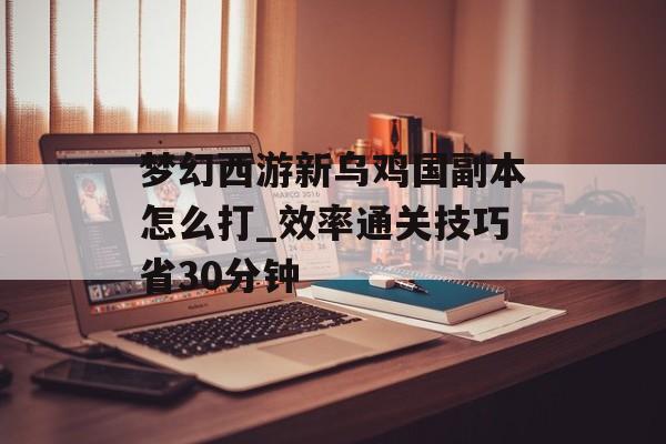梦幻西游新乌鸡国副本怎么打_效率通关技巧省30分钟-第1张图片-