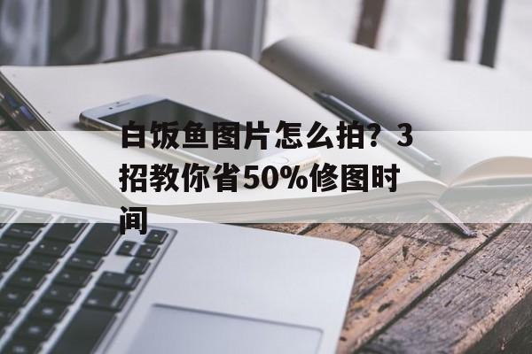 白饭鱼图片怎么拍？3招教你省50%修图时间-第1张图片-