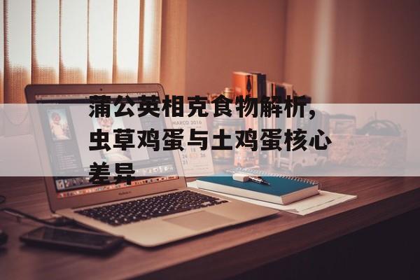 蒲公英相克食物解析,虫草鸡蛋与土鸡蛋核心差异-第1张图片-