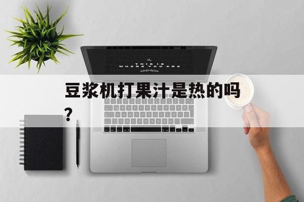 豆浆机打果汁是热的吗？-第1张图片-