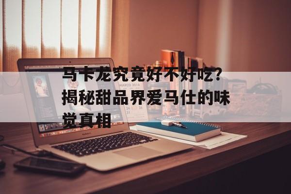 马卡龙究竟好不好吃？揭秘甜品界爱马仕的味觉真相-第1张图片-