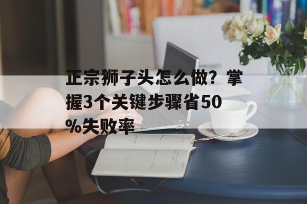 正宗狮子头怎么做？掌握3个关键步骤省50%失败率-第1张图片-